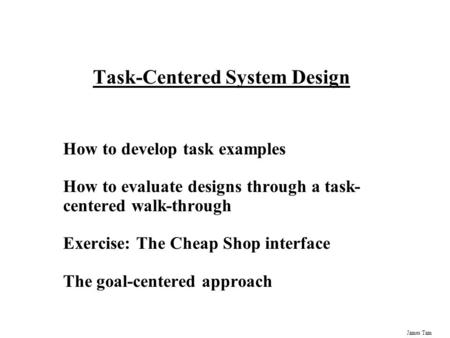 James Tam Task-Centered System Design How to develop task examples How to evaluate designs through a task- centered walk-through Exercise: The Cheap Shop.