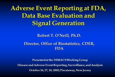 Adverse Event Reporting at FDA, Data Base Evaluation and Signal Generation Robert T. O’Neill, Ph.D. Director, Office of Biostatistics, CDER, FDA Presented.