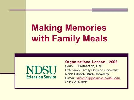 Making Memories with Family Meals Organizational Lesson – 2006 Sean E. Brotherson, PhD Extension Family Science Specialist North Dakota State University.