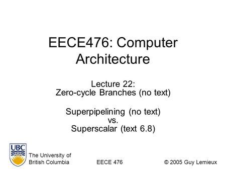 EECE476: Computer Architecture Lecture 22: Zero-cycle Branches (no text) Superpipelining (no text) vs. Superscalar (text 6.8) The University of British.