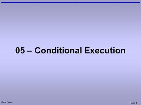 Mark Dixon Page 1 05 – Conditional Execution. Mark Dixon Page 2 Admin: Test (next week) In class test –teaching week 6 50 minutes short answer (5 - 6.