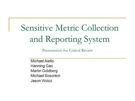 Sensitive Metric Collection and Reporting System Michael Aiello Hanning Gao Martin Goldberg Michael Sosonkin Jason Woloz Presentation for Critical Review.