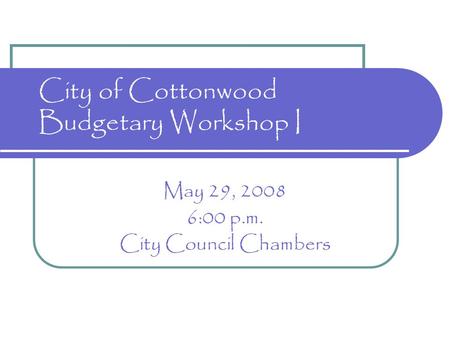 City of Cottonwood Budgetary Workshop I May 29, 2008 6:00 p.m. City Council Chambers.