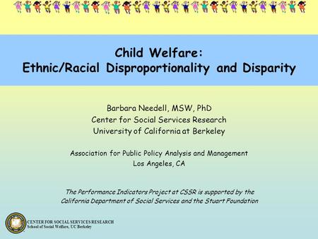 CENTER FOR SOCIAL SERVICES RESEARCH School of Social Welfare, UC Berkeley Child Welfare: Ethnic/Racial Disproportionality and Disparity Barbara Needell,