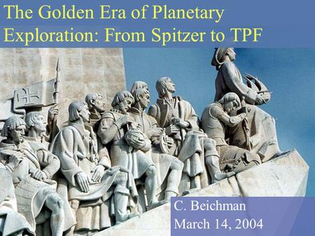 The Golden Era of Planetary Exploration: From Spitzer to TPF C. Beichman March 14, 2004.