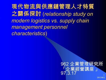 2015/6/2 1 現代物流與供應鏈管理人才特質 之關係探討 (relationship study on modern logistics vs. supply chain management personnel characteristics) 962 企業管理研究所 「企業經營講座 」 97.3.17.