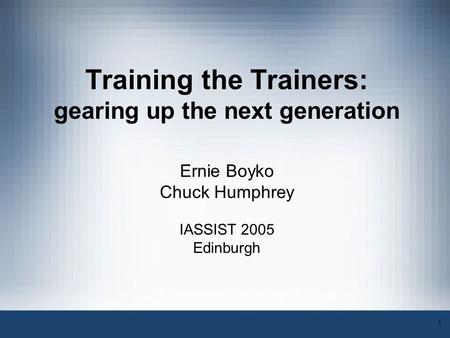 1 Training the Trainers: gearing up the next generation Ernie Boyko Chuck Humphrey IASSIST 2005 Edinburgh.