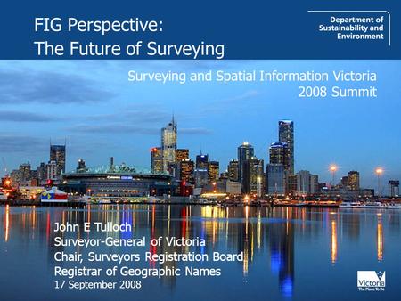 John E Tulloch Surveyor-General of Victoria Chair, Surveyors Registration Board Registrar of Geographic Names 17 September 2008 Surveying and Spatial Information.