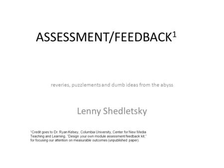 ASSESSMENT/FEEDBACK 1 reveries, puzzlements and dumb ideas from the abyss Lenny Shedletsky 1 Credit goes to Dr. Ryan Kelsey, Columbia University, Center.