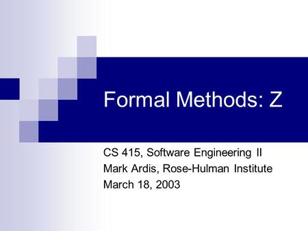 Formal Methods: Z CS 415, Software Engineering II Mark Ardis, Rose-Hulman Institute March 18, 2003.