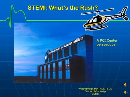 STEMI: What’s the Rush? STEMI: What’s the Rush? William Phillips, MD, FACC, FSCAI Director of Cardiology CMMC A PCI Center perspective.