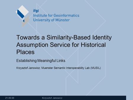 21.09.06 Krzysztof Janowicz Towards a Similarity-Based Identity Assumption Service for Historical Places Establishing Meaningful Links Krzysztof Janowicz;