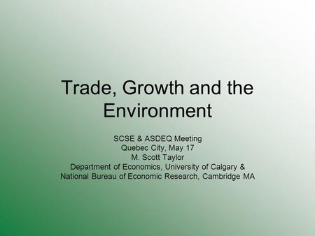 Trade, Growth and the Environment SCSE & ASDEQ Meeting Quebec City, May 17 M. Scott Taylor Department of Economics, University of Calgary & National Bureau.