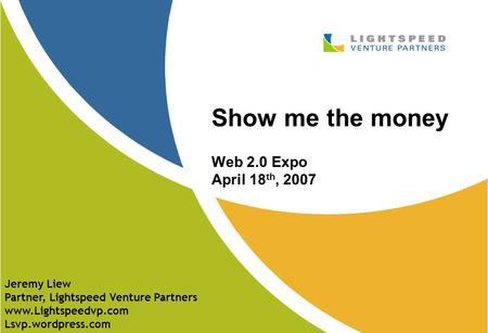 Show me the money Web 2.0 Expo April 18 th, 2007 Jeremy Liew Partner, Lightspeed Venture Partners www.Lightspeedvp.com Lsvp.wordpress.com.