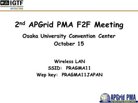 2 nd APGrid PMA F2F Meeting Osaka University Convention Center October 15 Wireless LAN SSID: PRAGMA11 Wep key: PRAGMA11JAPAN.