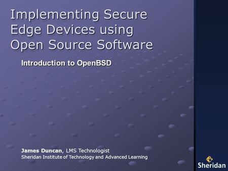 Implementing Secure Edge Devices using Open Source Software James Duncan, LMS Technologist Sheridan Institute of Technology and Advanced Learning Introduction.