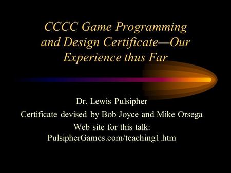 CCCC Game Programming and Design Certificate—Our Experience thus Far Dr. Lewis Pulsipher Certificate devised by Bob Joyce and Mike Orsega Web site for.