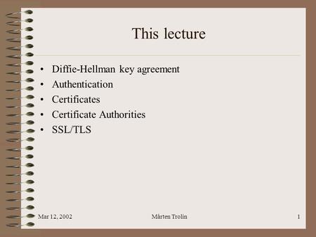 Mar 12, 2002Mårten Trolin1 This lecture Diffie-Hellman key agreement Authentication Certificates Certificate Authorities SSL/TLS.