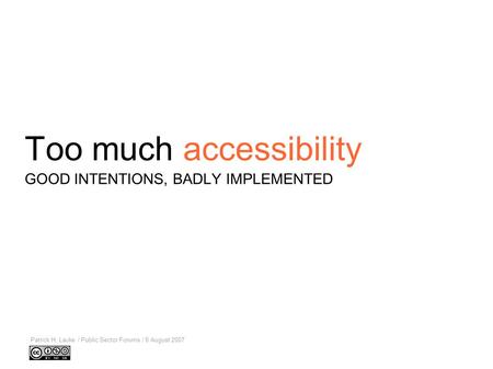 Too much accessibility Patrick H. Lauke / Public Sector Forums / 8 August 2007 GOOD INTENTIONS, BADLY IMPLEMENTED.