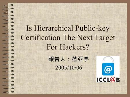 Is Hierarchical Public-key Certification The Next Target For Hackers? 報告人：范亞亭 2005/10/06.