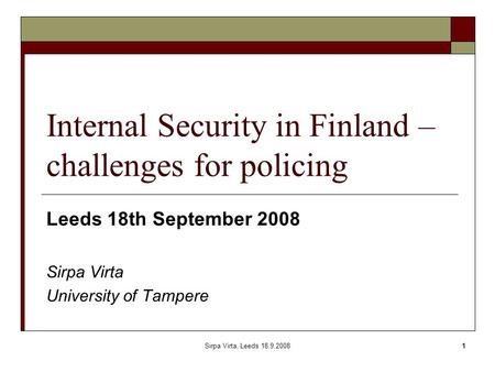 Sirpa Virta, Leeds 18.9.20081 Internal Security in Finland – challenges for policing Leeds 18th September 2008 Sirpa Virta University of Tampere.