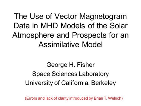 The Use of Vector Magnetogram Data in MHD Models of the Solar Atmosphere and Prospects for an Assimilative Model George H. Fisher Space Sciences Laboratory.