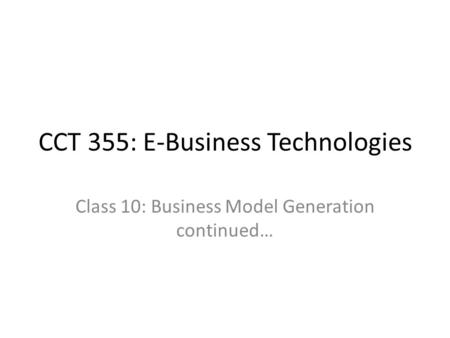 CCT 355: E-Business Technologies Class 10: Business Model Generation continued…