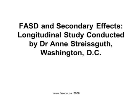 Www.faseout.ca 2008 FASD and Secondary Effects: Longitudinal Study Conducted by Dr Anne Streissguth, Washington, D.C.