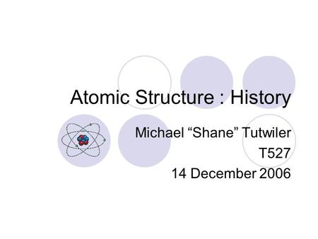 Atomic Structure : History Michael “Shane” Tutwiler T527 14 December 2006.