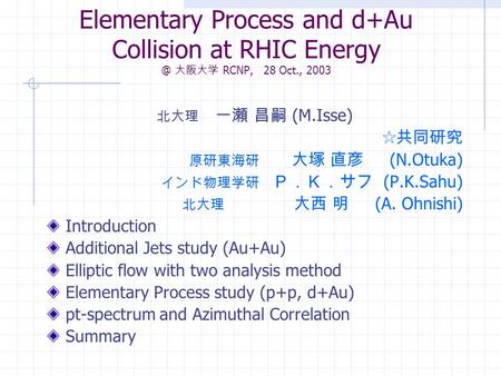 Elementary Process and d+Au Collision at RHIC 大阪大学 RCNP, 28 Oct., 2003 北大理 一瀬 昌嗣 (M.Isse) ☆共同研究 原研東海研 大塚 直彦 (N.Otuka) インド物理学研 Ｐ．Ｋ．サフ (P.K.Sahu)