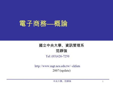 中央大學。范錚強 1 電子商務 — 概論 國立中央大學、資訊管理系 范錚強 Tel: (03)426-7250  2007 (update)