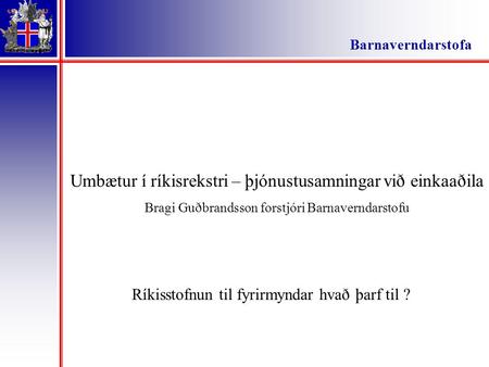 Ríkisstofnun til fyrirmyndar hvað þarf til ? Umbætur í ríkisrekstri – þjónustusamningar við einkaaðila Bragi Guðbrandsson forstjóri Barnaverndarstofu Barnaverndarstofa.