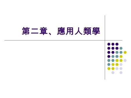 第二章、應用人類學. 目錄 應用人類學 應用人類學的角色 人類學與教育 都市人類學 醫療人類學 人類學與商業 人類學的生涯規劃.