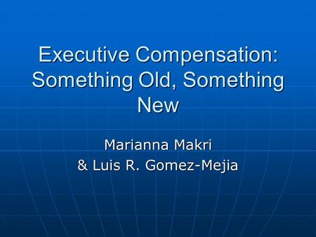 Executive Compensation: Something Old, Something New Marianna Makri & Luis R. Gomez-Mejia.