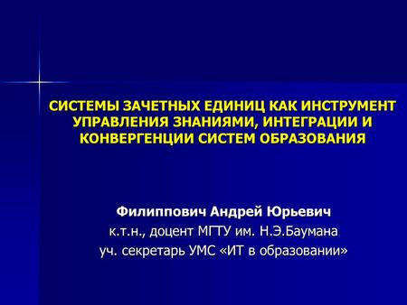 СИСТЕМЫ ЗАЧЕТНЫХ ЕДИНИЦ КАК ИНСТРУМЕНТ УПРАВЛЕНИЯ ЗНАНИЯМИ, ИНТЕГРАЦИИ И КОНВЕРГЕНЦИИ СИСТЕМ ОБРАЗОВАНИЯ Филиппович Андрей Юрьевич к.т.н., доцент МГТУ.