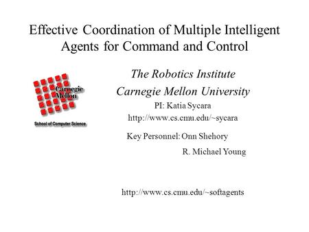 Effective Coordination of Multiple Intelligent Agents for Command and Control The Robotics Institute Carnegie Mellon University PI: Katia Sycara