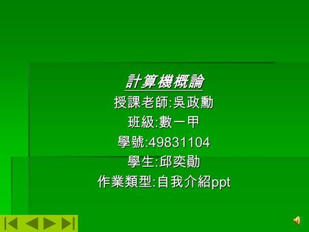 計算機概論 授課老師:吳政勳 班級:數一甲 學號:49831104 學生:邱奕勛 作業類型:自我介紹ppt.