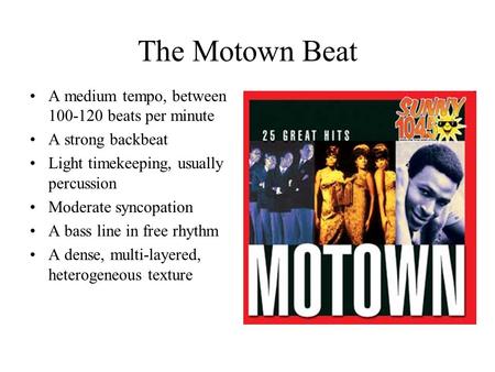 The Motown Beat A medium tempo, between 100-120 beats per minute A strong backbeat Light timekeeping, usually percussion Moderate syncopation A bass line.