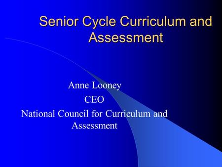 Senior Cycle Curriculum and Assessment Anne Looney CEO National Council for Curriculum and Assessment.