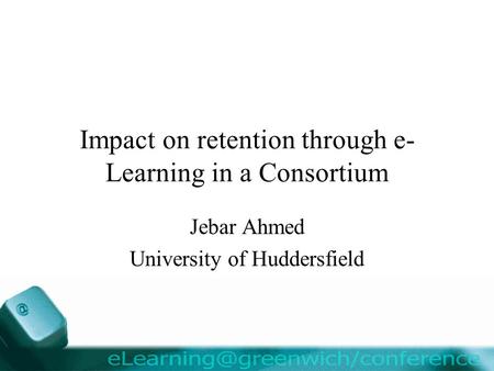 Impact on retention through e- Learning in a Consortium Jebar Ahmed University of Huddersfield.