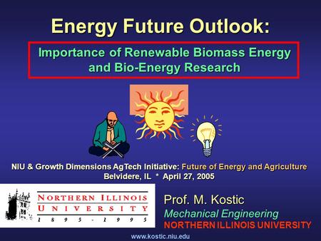 Www.kostic.niu.edu Energy Future Outlook: Importance of Renewable Biomass Energy and Bio-Energy Research Prof. M. Kostic Mechanical Engineering NORTHERN.