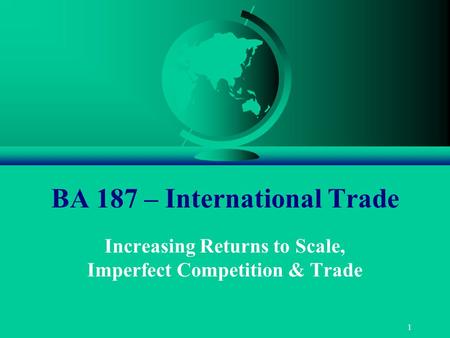 1 BA 187 – International Trade Increasing Returns to Scale, Imperfect Competition & Trade.