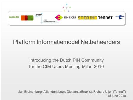 PIN Platform Informatiemodel Netbeheerders Introducing the Dutch PIN Community for the CIM Users Meeting Milan 2010 Jan Bruinenberg (Alliander), Louis.