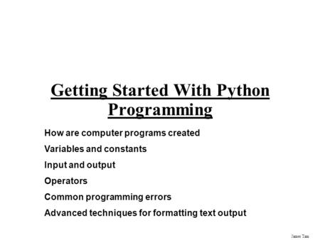 James Tam Getting Started With Python Programming How are computer programs created Variables and constants Input and output Operators Common programming.