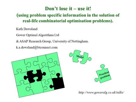 Don’t lose it – use it! ( using problem specific information in the solution of real-life combinatorial optimisation problems). Kath Dowsland Gower Optimal.