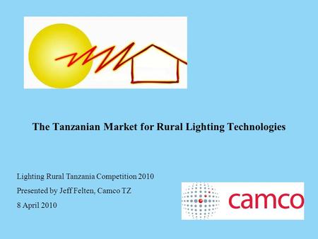 The Tanzanian Market for Rural Lighting Technologies Lighting Rural Tanzania Competition 2010 Presented by Jeff Felten, Camco TZ 8 April 2010.