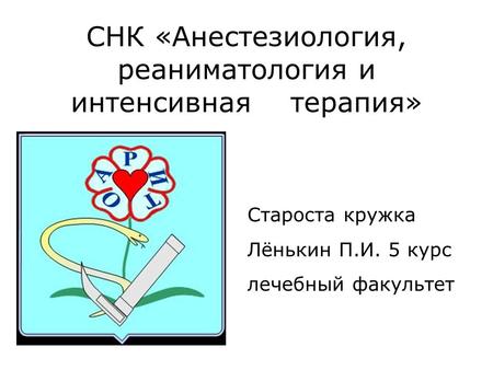 СНК «Анестезиология, реаниматология и интенсивная терапия» Староста кружка Лёнькин П.И. 5 курс лечебный факультет.