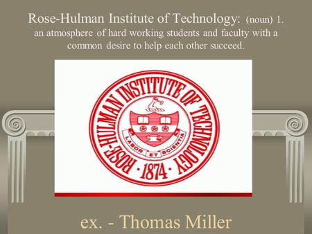 Ex. - Thomas Miller Rose-Hulman Institute of Technology: (noun) 1. an atmosphere of hard working students and faculty with a common desire to help each.