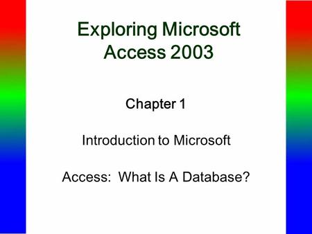 Exploring Microsoft Access 2003 Chapter 1 Introduction to Microsoft Access: What Is A Database?