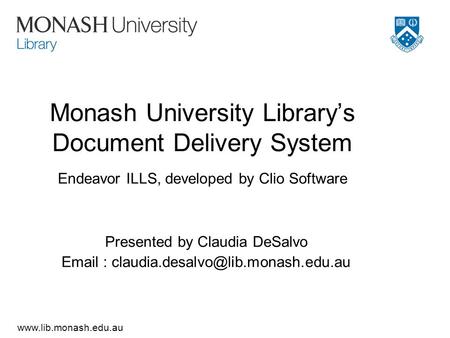 Www.lib.monash.edu.au Monash University Library’s Document Delivery System Endeavor ILLS, developed by Clio Software Presented by Claudia DeSalvo Email.